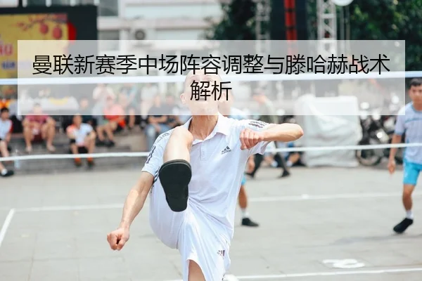 曼联新赛季中场阵容调整与滕哈赫战术解析 - DBGaming